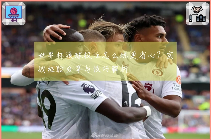 世界杯滚球投注怎么玩更省心？实战经验分享与技巧解析