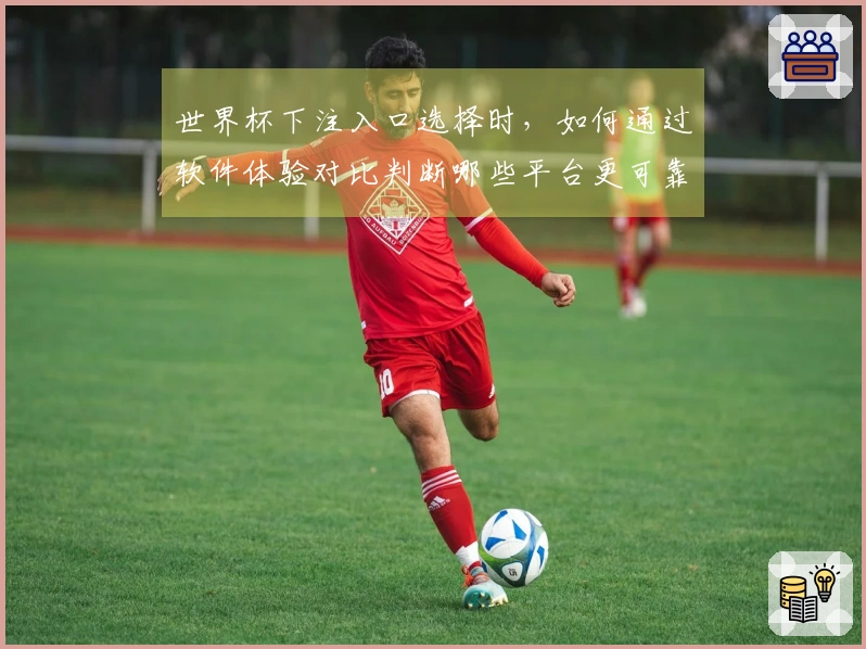 世界杯下注入口选择时，如何通过软件体验对比判断哪些平台更可靠？
