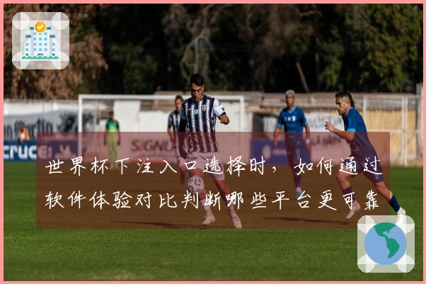 世界杯下注入口选择时，如何通过软件体验对比判断哪些平台更可靠？