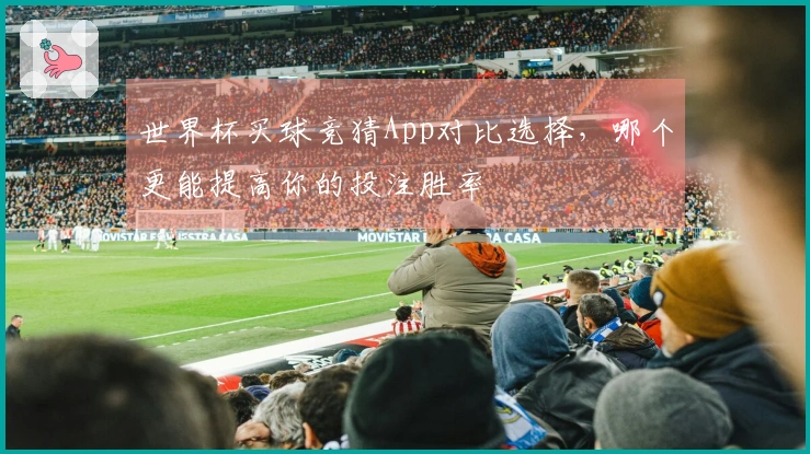 世界杯买球竞猜App对比选择，哪个更能提高你的投注胜率