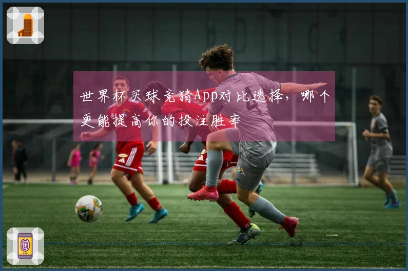 世界杯买球竞猜App对比选择，哪个更能提高你的投注胜率