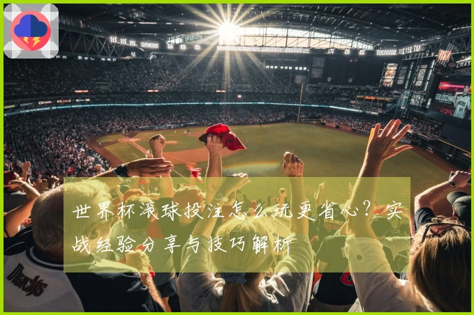 世界杯滚球投注怎么玩更省心？实战经验分享与技巧解析