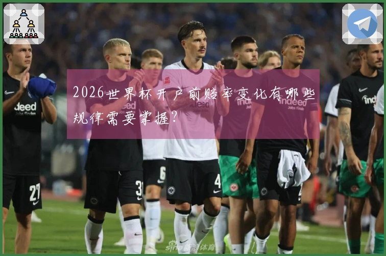 2026世界杯开户前赔率变化有哪些规律需要掌握？